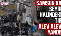 Samsun’da seyir halindeki tır alev alev yandı!