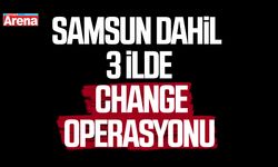 Samsun dahil 3 ilde change operasyonu