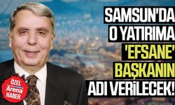 Samsun'da o yatırıma 'efsane' başkanın adı verilecek!