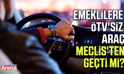Emeklilere ÖTV'siz araç Meclis'ten geçti mi?