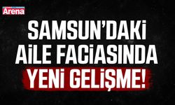 Samsun’daki aile faciasında yeni gelişme!