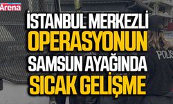 İstanbul merkezli operasyonun Samsun ayağında sıcak gelişme