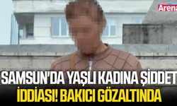 Samsun'da yaşlı kadına şiddet iddiası! Bakıcı gözaltında