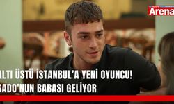 Altı Üstü İstanbul’a yeni oyuncu! Sado’nun babası geliyor