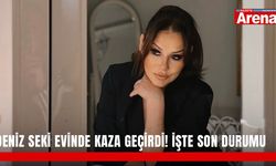 Deniz Seki evinde kaza geçirdi! İşte son durumu
