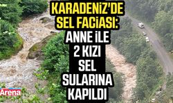 Karadeniz'de sel faciası: Anne ile 2 kızı sel sularına kapıldı