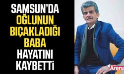 Samsun’da oğlunun bıçakladığı baba hayatını kaybetti