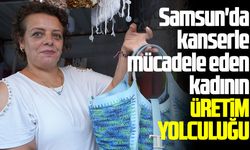 Samsun'da kanserle mücadele eden kadının üretim yolculuğu