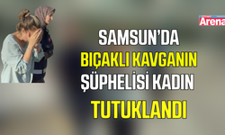Samsun’da bıçaklı kavgadaki kadın şüpheli tutuklandı