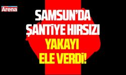 Samsun'da şantiye hırsızı yakayı ele verdi