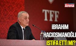 İbrahim Hacıosmanoğlu istifa etti mi?