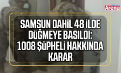 Samsun dahil 48 ilde düğmeye basıldı: 1008 şüpheli hakkında karar