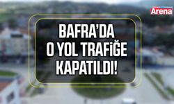 Bafra’da o yol trafiğe kapatıldı!
