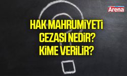 Hak mahrumiyeti cezası nedir, kime verilir?