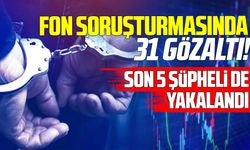 Fon soruşturmasında 5 gözaltı daha: 31 şüphelinin tamamı yakalandı
