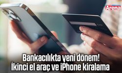 Bankacılıkta yeni dönem! İkinci el araç ve iPhone kiralama