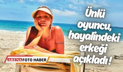 Ünlü oyuncu, hayalindeki erkeği açıkladı !