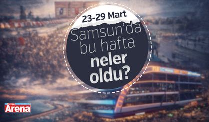 23-29 Mart Samsun bu hafta neler oldu?