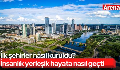 İlk şehirler nasıl kuruldu? İnsanlık yerleşik hayata nasıl geçti