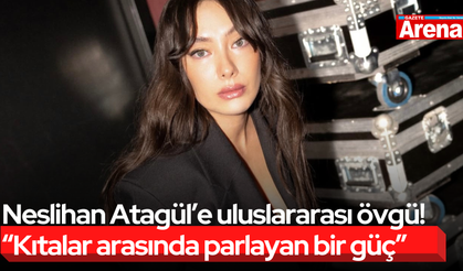 Neslihan Atagül’e uluslararası övgü! “Kıtalar arasında parlayan bir güç”