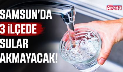 Samsun'da 3 ilçede sular akmayacak!