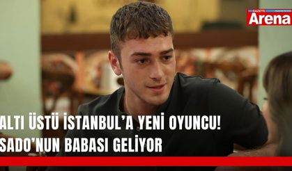 Altı Üstü İstanbul’a yeni oyuncu! Sado’nun babası geliyor
