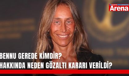 Bennu Gerede kimdir? Hakkında neden gözaltı kararı verildi?