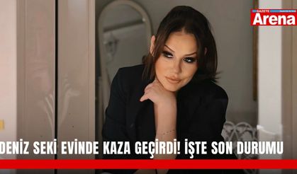 Deniz Seki evinde kaza geçirdi! İşte son durumu