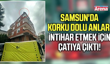 Samsun'da korku dolu anlar: İntihar etmek için çatıya çıktı!