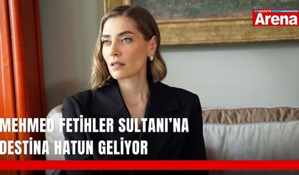 Mehmed Fetihler Sultanı’na Destina Hatun geliyor