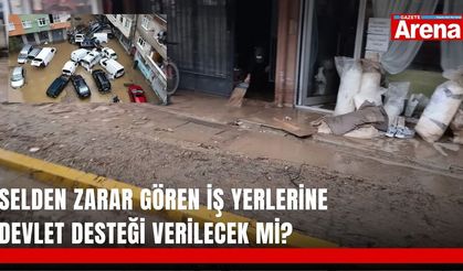 Selden zarar gören iş yerlerine devlet desteği verilecek mi?