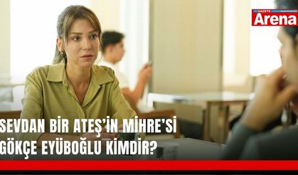 Sevdan Bir Ateş’in Mihre’si Gökçe Eyüboğlu kimdir?