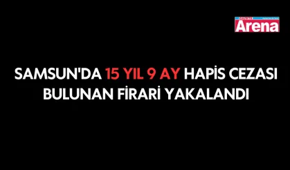 Samsun'da 15 yıl 9 ay hapis cezası bulunan firari yakalandı