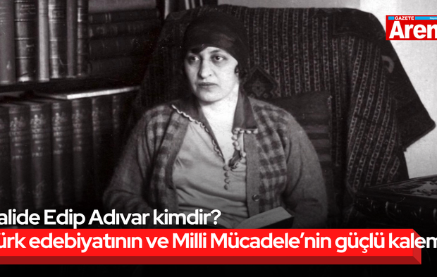 Halide Edip Adıvar kimdir? Türk edebiyatının ve Milli Mücadele’nin güçlü kalemi