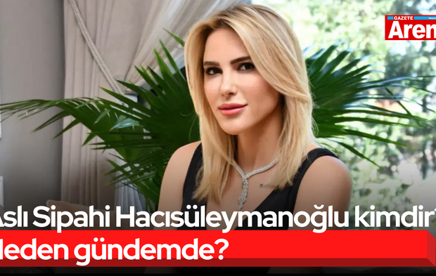 Aslı Sipahi Hacısüleymanoğlu kimdir? Neden gündemde?