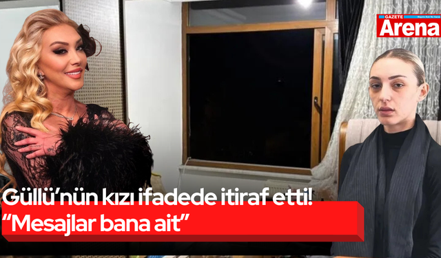 Güllü’nün kızı ifadede itiraf etti! “Mesajlar bana ait”