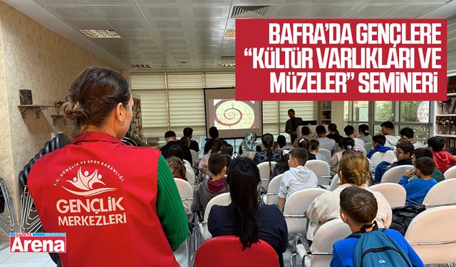 Bafra’da gençlere “Kültür Varlıkları ve Müzeler” semineri