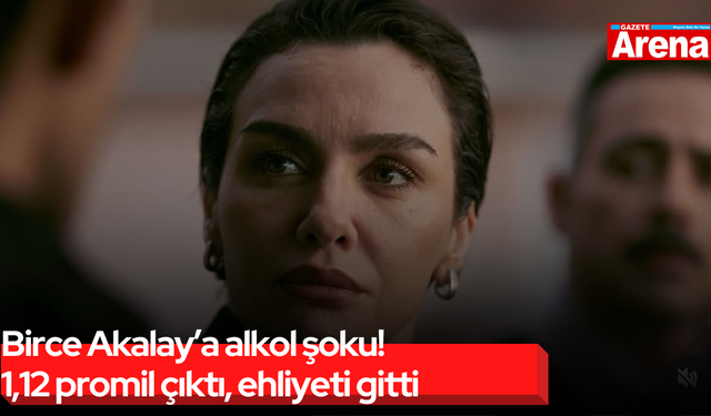 Birce Akalay’a alkol şoku! 1,12 promil çıktı, ehliyeti gitti