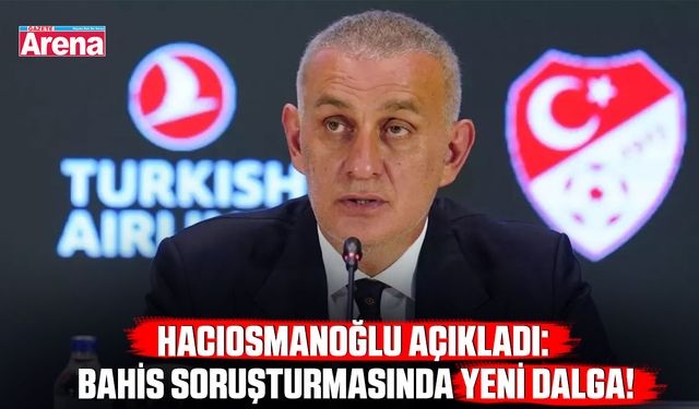 Hacıosmanoğlu açıkladı: Bahis soruşturmasında yeni dalga!