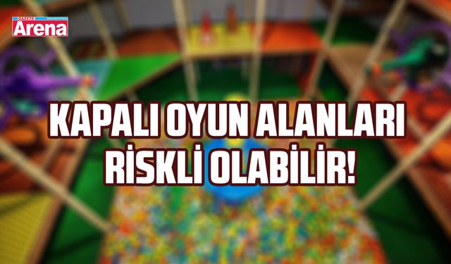 Kapalı oyun alanları riskli olabilir