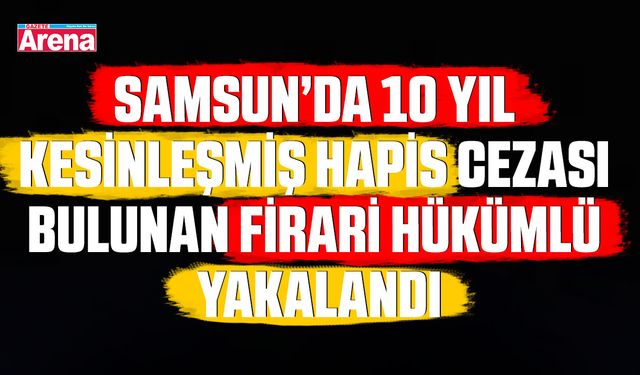 Samsun’da firari hükümlü yakalandı