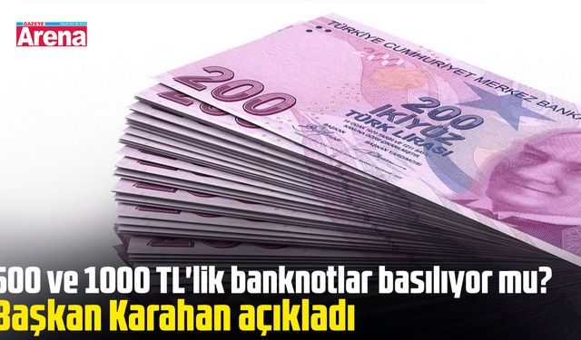 500 ve 1000 TL'lik banknotlar basılıyor mu?