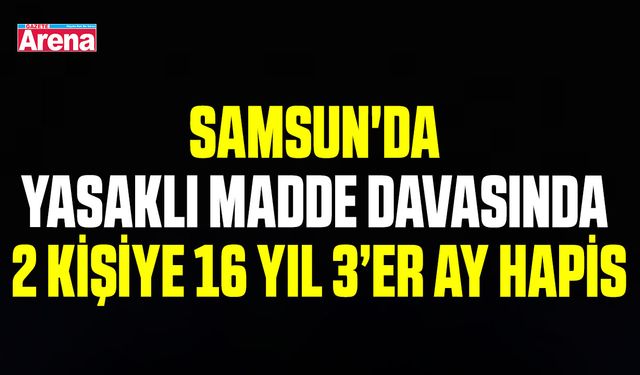 Samsun'da yasaklı madde davasında 2 kişiye 16 yıl 3’er ay hapis