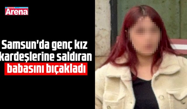 Samsun'da genç kız kardeşlerine saldıran babasını bıçakladı