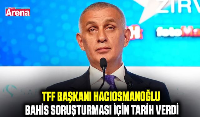 TFF Başkanı Hacıosmanoğlu bahis soruşturması için tarih verdi