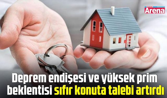 Deprem endişesi ve yüksek prim beklentisi sıfır konuta talebi artırdı