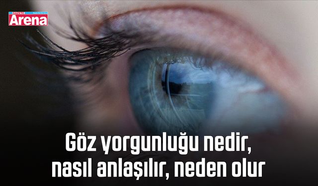 Göz yorgunluğu nedir, nasıl anlaşılır, neden olur?