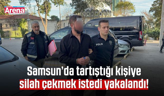 Samsun’da tartıştığı kişiye silah çekmek istedi yakalandı!