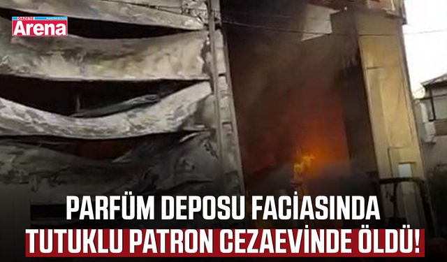 Parfüm deposu faciasında tutuklu patron cezaevinde öldü!