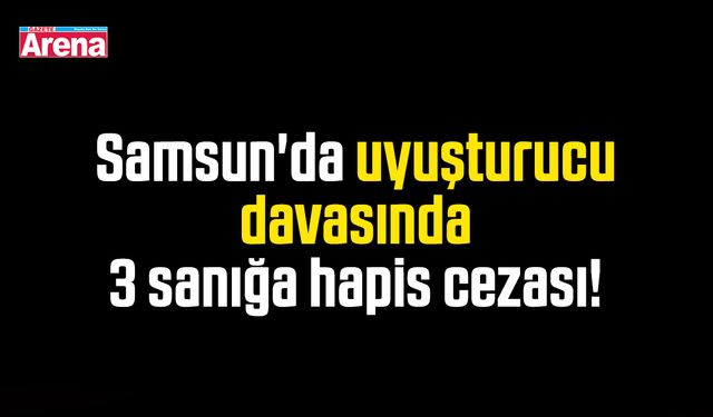 Samsun'da uyuşturucu davasında 3 sanığa hapis cezası!